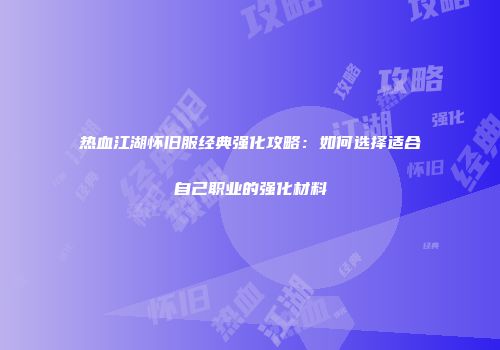 热血江湖怀旧服经典强化攻略：如何选择适合自己职业的强化材料