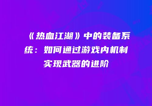 《热血江湖》中的装备系统：如何通过游戏内机制实现武器的进阶