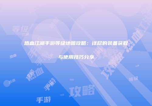 热血江湖手游等级地图攻略：详尽的装备获取与使用技巧分享