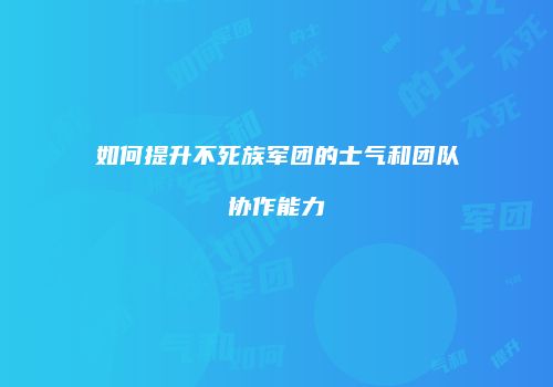 如何提升不死族军团的士气和团队协作能力