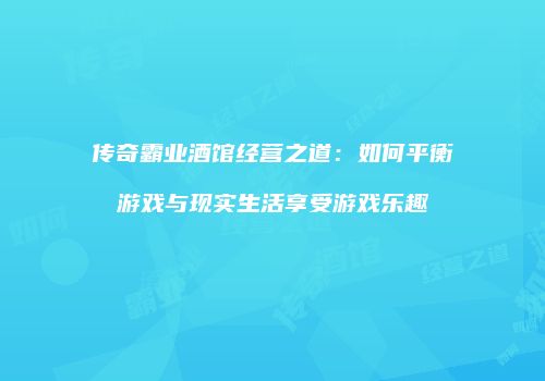 传奇霸业酒馆经营之道：如何平衡游戏与现实生活享受游戏乐趣