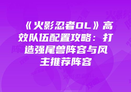 《火影忍者OL》高效队伍配置攻略：打造强尾兽阵容与风主推荐阵容