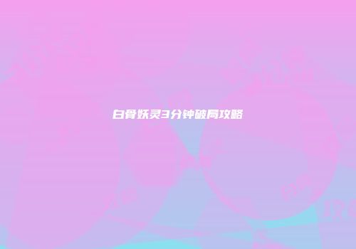 白骨妖灵3分钟破局攻略