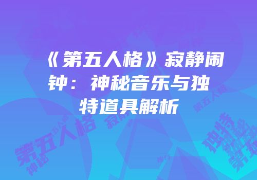 《第五人格》寂静闹钟：神秘音乐与独特道具解析