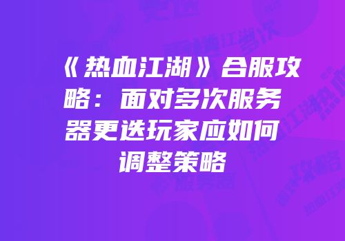 《热血江湖》合服攻略：面对多次服务器更迭玩家应如何调整策略