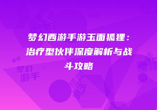 梦幻西游手游玉面狐狸：治疗型伙伴深度解析与战斗攻略