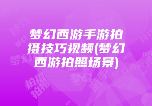 梦幻西游手游拍摄技巧视频(梦幻西游拍照场景)