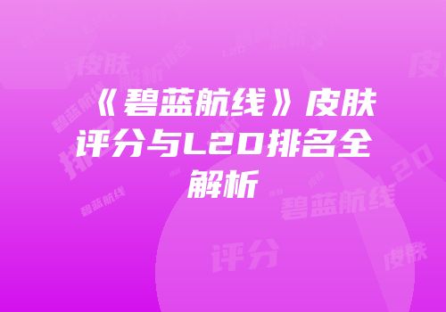 《碧蓝航线》皮肤评分与L2D排名全解析