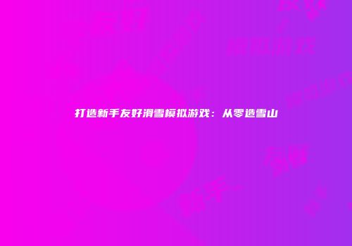 打造新手友好滑雪模拟游戏：从零造雪山