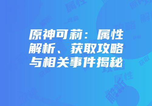 原神可莉：属性解析、获取攻略与相关事件揭秘