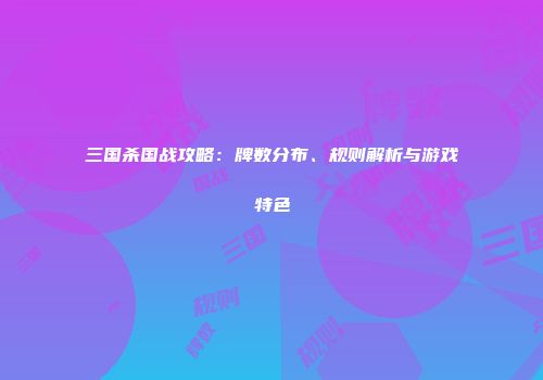 三国杀国战攻略：牌数分布、规则解析与游戏特色