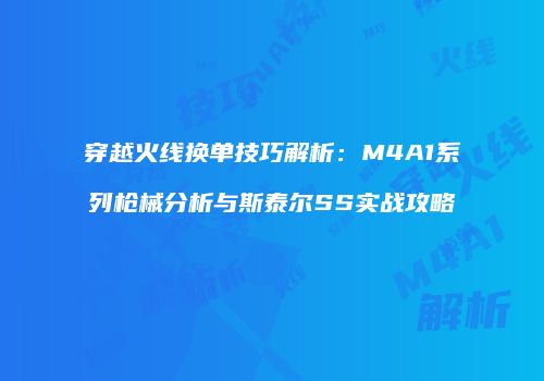 穿越火线换单技巧解析：M4A1系列枪械分析与斯泰尔SS实战攻略