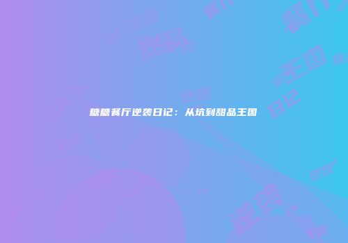糖糖餐厅逆袭日记：从坑到甜品王国
