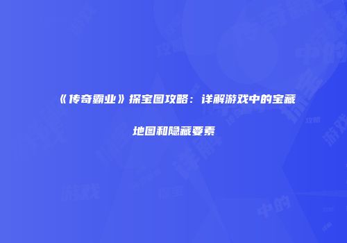 《传奇霸业》探宝图攻略：详解游戏中的宝藏地图和隐藏要素