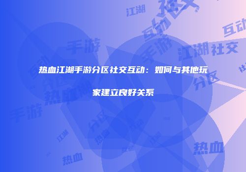 热血江湖手游分区社交互动：如何与其他玩家建立良好关系