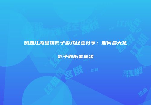 热血江湖宫娥影子游戏经验分享：如何最大化影子的伤害输出