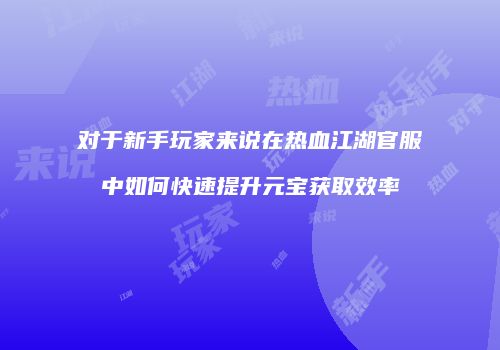 对于新手玩家来说在热血江湖官服中如何快速提升元宝获取效率
