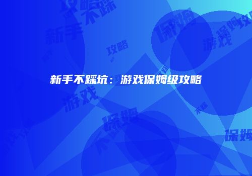 新手不踩坑：游戏保姆级攻略