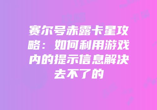 赛尔号赤露卡星攻略：如何利用游戏内的提示信息解决去不了的