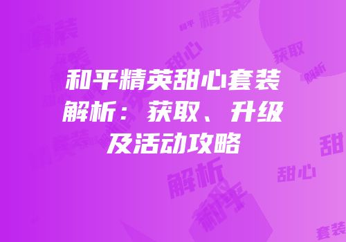 和平精英甜心套装解析：获取、升级及活动攻略