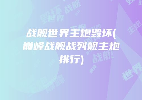 战舰世界主炮毁坏(巅峰战舰战列舰主炮排行)