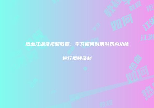 热血江湖录视频教程：学习如何利用游戏内功能进行视频录制