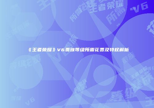《王者荣耀》V6贵族等级所需花费及特权解析