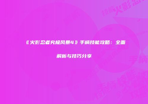《火影忍者究极风暴4》手柄技能攻略：全面解析与技巧分享