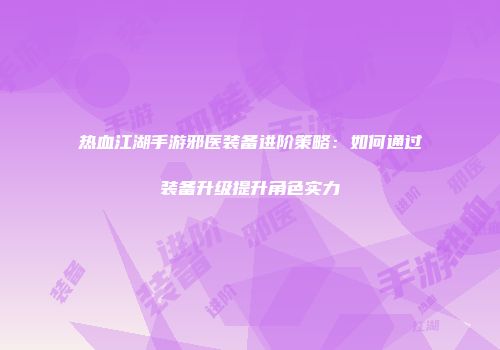 热血江湖手游邪医装备进阶策略：如何通过装备升级提升角色实力