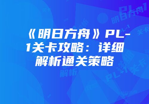 《明日方舟》PL-1关卡攻略：详细解析通关策略