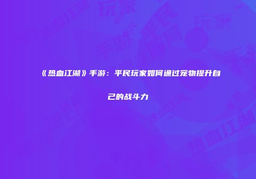 《热血江湖》手游：平民玩家如何通过宠物提升自己的战斗力