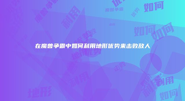 在魔兽争霸中如何利用地形优势来击败敌人