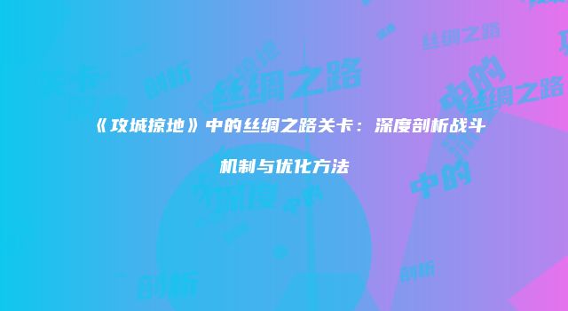 《攻城掠地》中的丝绸之路关卡:深度剖析战斗机制与优化方法
