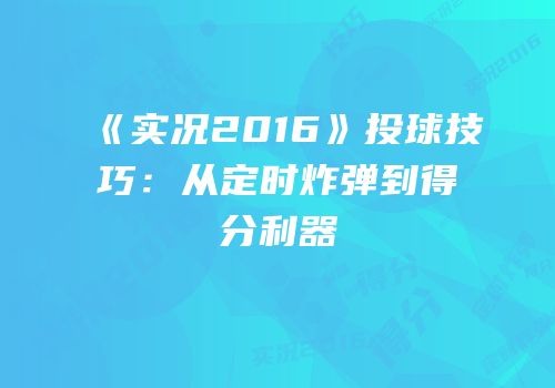 《实况2016》投球技巧：从定时炸弹到得分利器