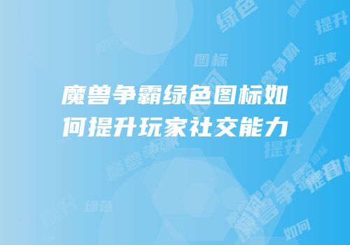 魔兽争霸绿色图标如何提升玩家社交能力