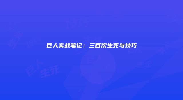 巨人实战笔记：三百次生死与技巧