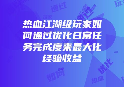 热血江湖级玩家如何通过优化日常任务完成度来最大化经验收益