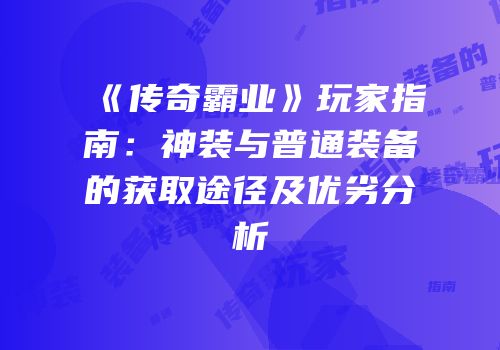 《传奇霸业》玩家指南：神装与普通装备的获取途径及优劣分析