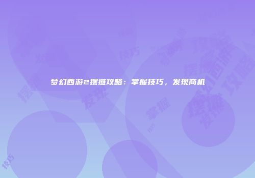 梦幻西游2摆摊攻略：掌握技巧，发现商机