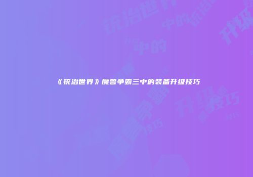 《铳治世界》魔兽争霸三中的装备升级技巧
