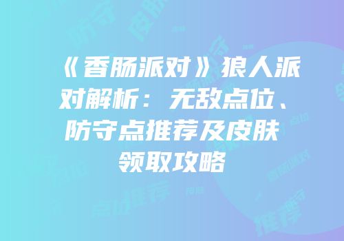 《香肠派对》狼人派对解析：无敌点位、防守点推荐及皮肤领取攻略