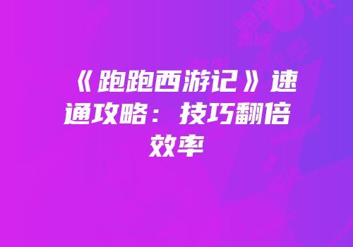 《跑跑西游记》速通攻略：技巧翻倍效率
