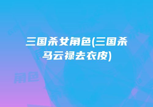 三国杀女角色(三国杀马云禄去衣皮)