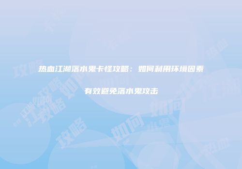 热血江湖落水鬼卡怪攻略：如何利用环境因素有效避免落水鬼攻击