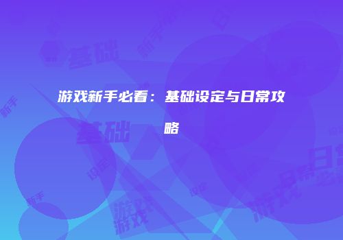 游戏新手必看：基础设定与日常攻略