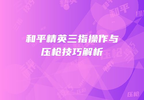 和平精英三指操作与压枪技巧解析