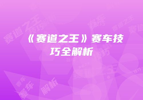 《赛道之王》赛车技巧全解析