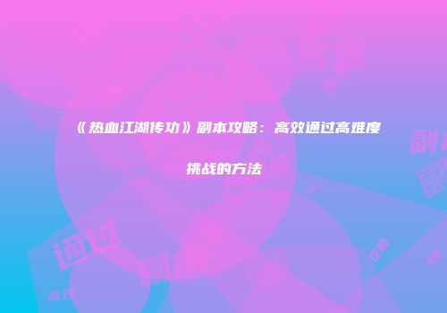 《热血江湖传功》副本攻略：高效通过高难度挑战的方法