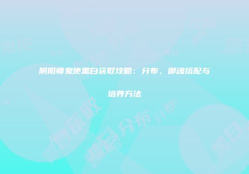 阴阳师鬼使黑白获取攻略：分布、御魂搭配与培养方法