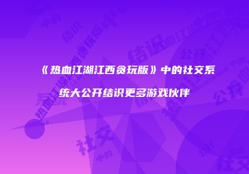 《热血江湖江西贪玩版》中的社交系统大公开结识更多游戏伙伴